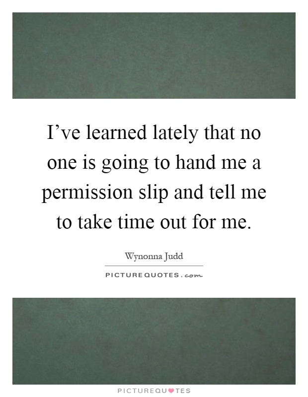 ive-learned-lately-that-no-one-is-going-to-hand-me-a-permission-slip-and-tell-me-to-take-time-out-quote-1